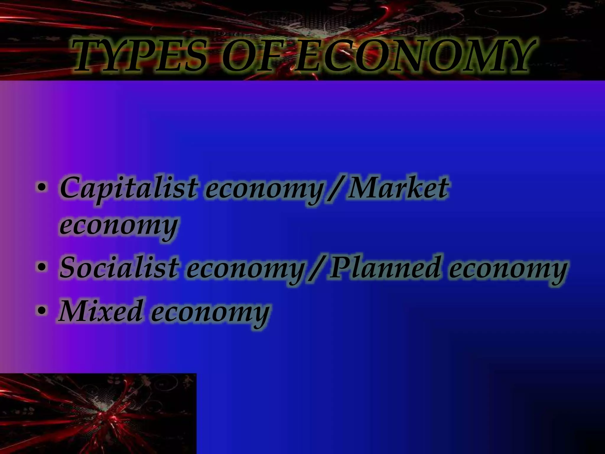 TYPES OF ECONOMY
• Capitalist economy / Market
economy
• Socialist economy / Planned economy
• Mixed economy
 