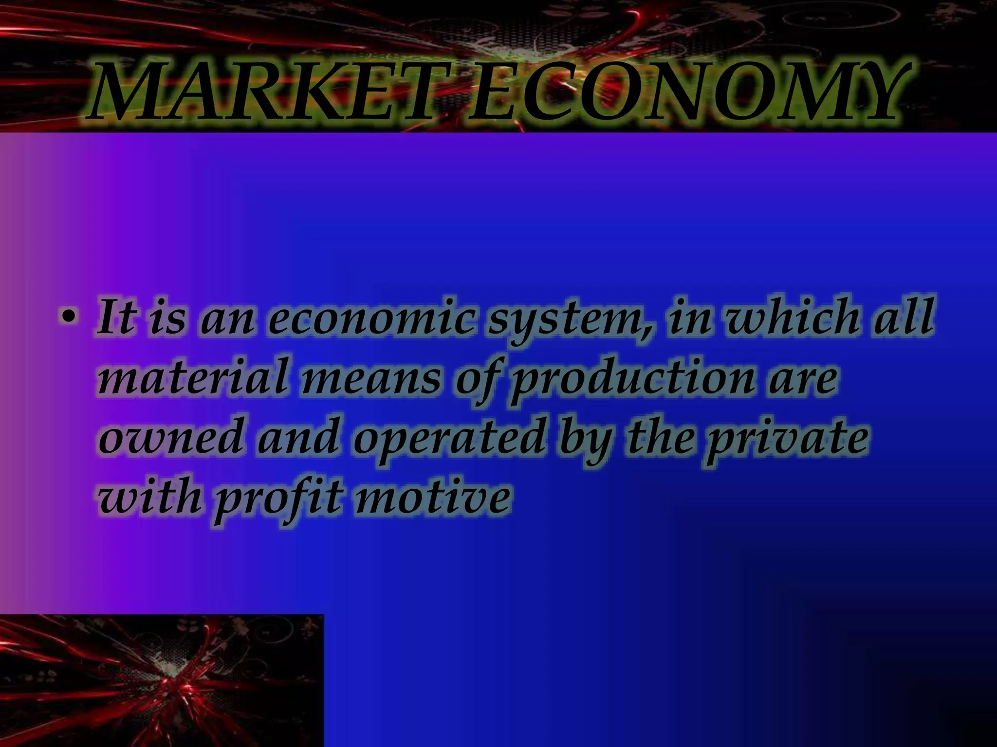 MARKET ECONOMY
• It is an economic system, in which all
material means of production are
owned and operated by the private
with profit motive
 