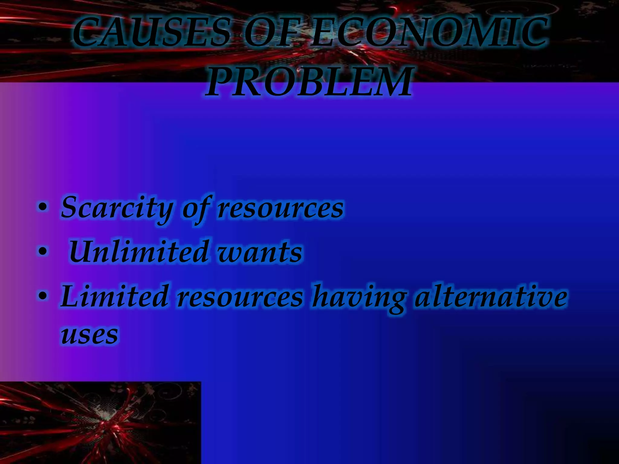 CAUSES OF ECONOMIC
PROBLEM
• Scarcity of resources
• Unlimited wants
• Limited resources having alternative
uses
 
