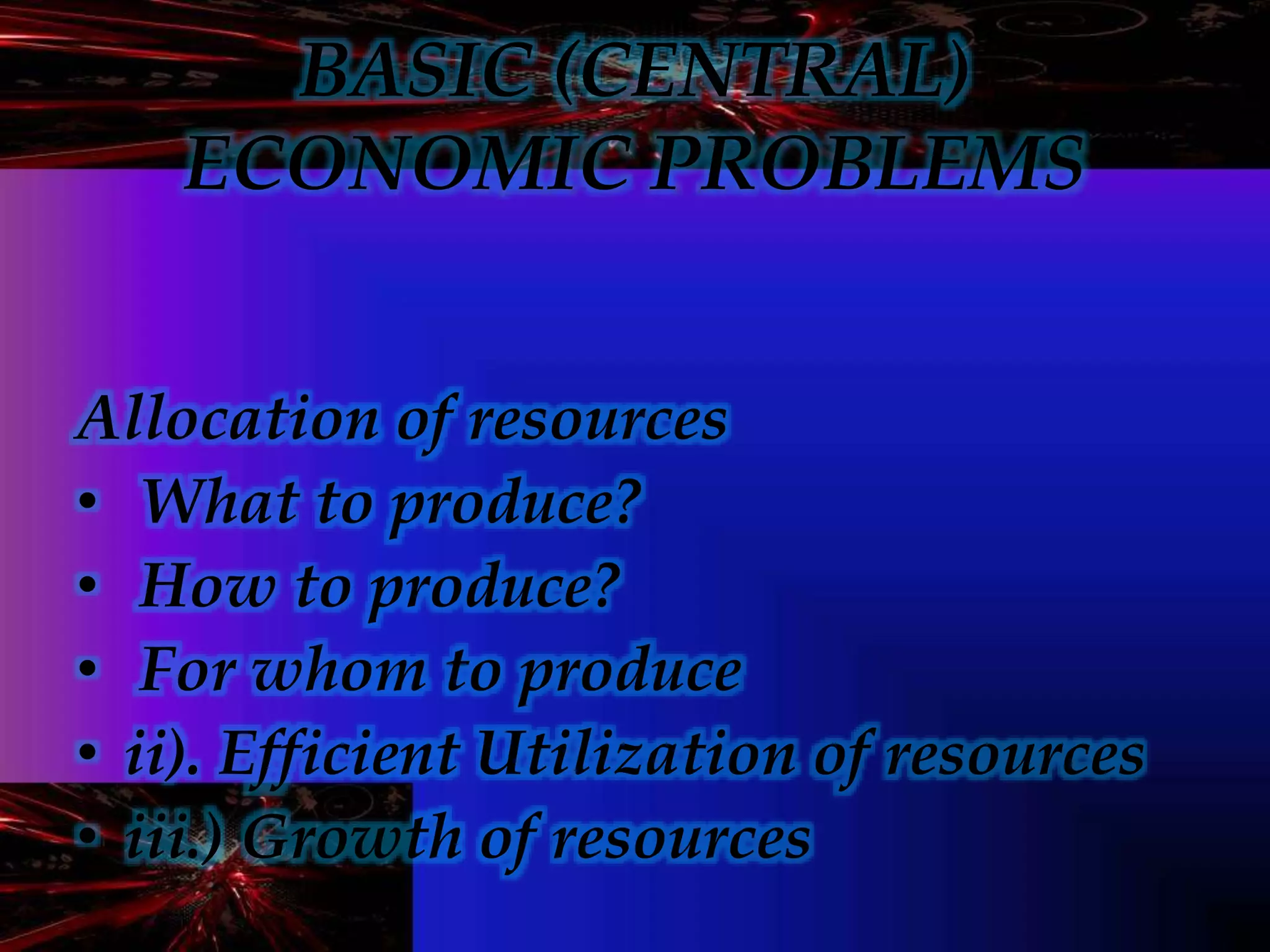 BASIC (CENTRAL)
ECONOMIC PROBLEMS
Allocation of resources
• What to produce?
• How to produce?
• For whom to produce
• ii). Efficient Utilization of resources
• iii.) Growth of resources
 