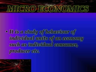 MICRO ECONOMICS
• It is a study of behaviour of
individual units of an economy
such as individual consumer,
producer etc.
 