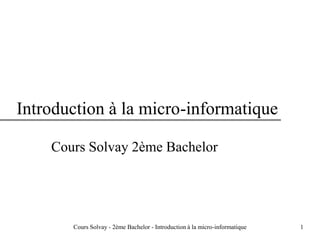 1
Introduction à la micro-informatique
Cours Solvay 2ème Bachelor
Cours Solvay - 2ème Bachelor - Introduction à la micro-informatique
 