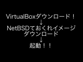 VirtualBoxダウンロード！
          ↓
NetBSDておくれイメージ
      ダウンロード
          ↓
        起動！！
 