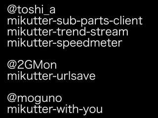 @toshi_a
mikutter-sub-parts-client
mikutter-trend-stream
mikutter-speedmeter

@2GMon
mikutter-urlsave

@moguno
mikutter-with-you
 