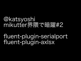 @katsyoshi
mikutter界隈で暗躍#2

ﬂuent-plugin-serialport
ﬂuent-plugin-axlsx
 