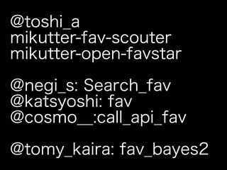 @toshi_a
mikutter-fav-scouter
mikutter-open-favstar

@negi_s: Search_fav
@katsyoshi: fav
@cosmo__:call_api_fav

@tomy_kaira: fav_bayes2
 