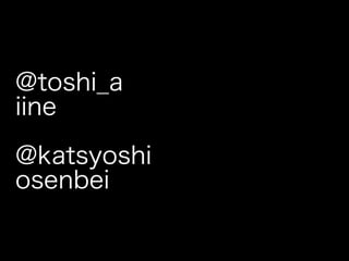 @toshi_a
iine

@katsyoshi
osenbei
 