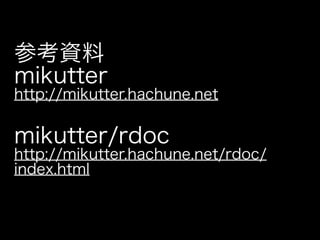 参考資料
mikutter
http://mikutter.hachune.net

mikutter/rdoc
http://mikutter.hachune.net/rdoc/
index.html
 