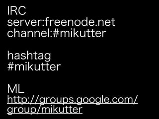 IRC
server:freenode.net
channel:#mikutter

hashtag
#mikutter

ML
http://groups.google.com/
group/mikutter
 