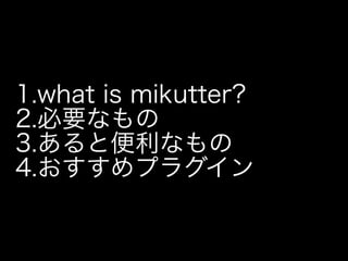 1.what is mikutter?
2.必要なもの
3.あると便利なもの
4.おすすめプラグイン
 