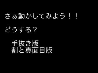 さぁ動かしてみよう！！

どうする？

 手抜き版
 割と真面目版
 