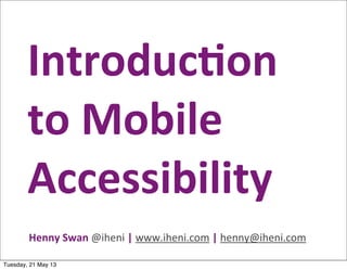 Henny	
  Swan	
  @iheni	
  |	
  www.iheni.com	
  |	
  henny@iheni.com
Introduc)on	
  
to	
  Mobile	
  
Accessibility
Tuesday, 21 May 13
 