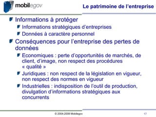 Le patrimoine de l’entreprise Informations à protéger Informations stratégiques d’entreprises Données à caractère personnel Conséquences pour l’entreprise des pertes de données Economiques : perte d’opportunités de marchés, de client, d’image, non respect des procédures « qualité » Juridiques : non respect de la législation en vigueur, non respect des normes en vigueur Industrielles : indisposition de l’outil de production, divulgation d’informations stratégiques aux concurrents 