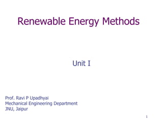 Renewable Energy Methods
Unit I
1
Prof. Ravi P Upadhyai
Mechanical Engineering Department
JNU, Jaipur
 