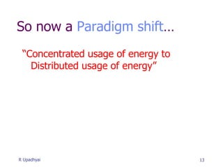 So now a Paradigm shift…
13
“Concentrated usage of energy to
Distributed usage of energy”
R Upadhyai
 