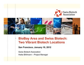 BioBay Area and Swiss Biotech:
Two Vibrant Biotech Locations
San Francisco, January 10, 2012

Swiss Biotech Association
Heike Bihlmann – Project Manager
 
