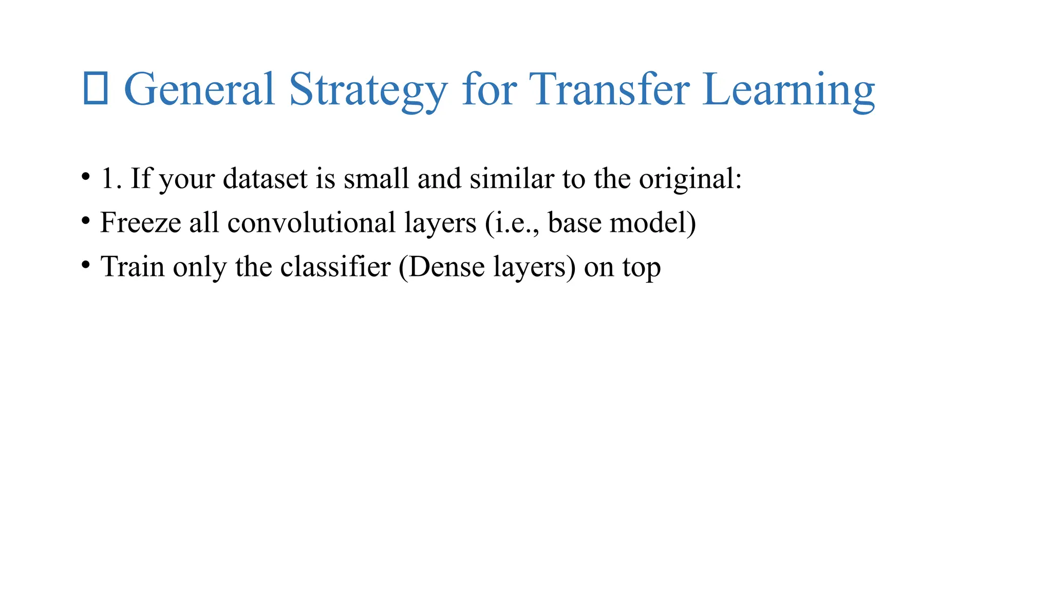 ✅ General Strategy for Transfer Learning
• 1. If your dataset is small and similar to the original:
• Freeze all convolutional layers (i.e., base model)
• Train only the classifier (Dense layers) on top
 