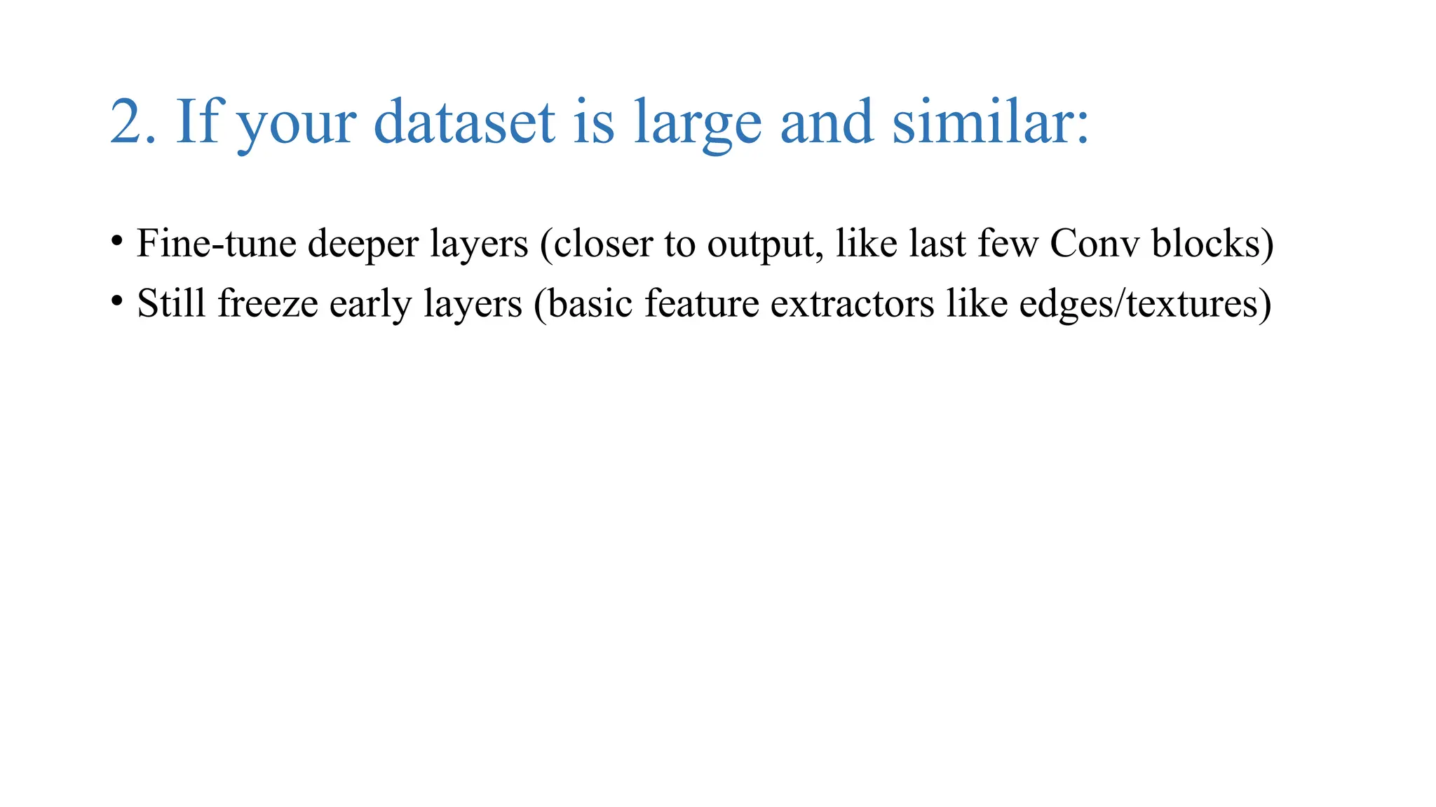 2. If your dataset is large and similar:
• Fine-tune deeper layers (closer to output, like last few Conv blocks)
• Still freeze early layers (basic feature extractors like edges/textures)
 