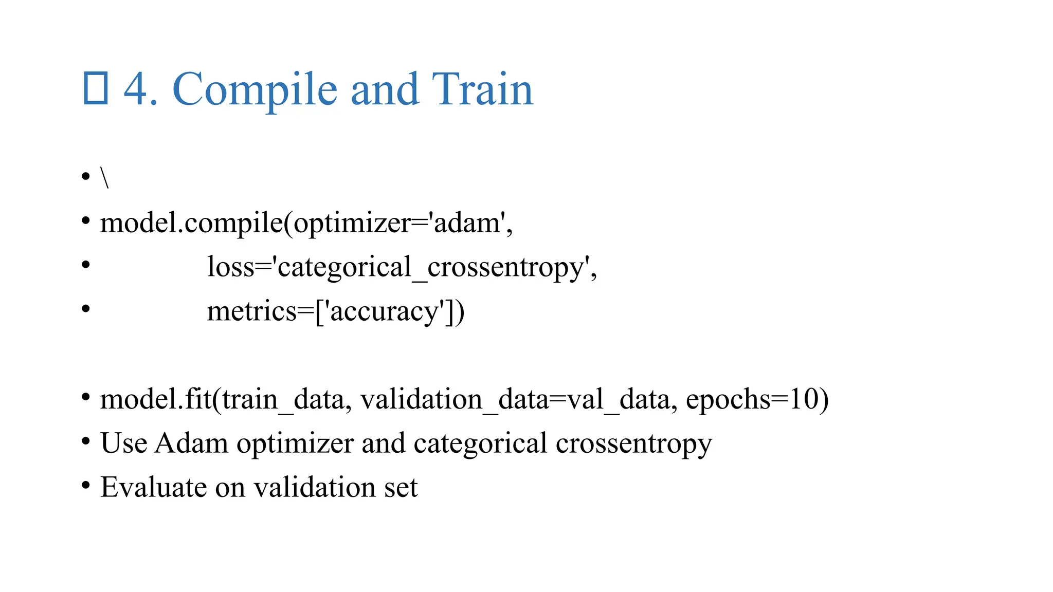 ✅ 4. Compile and Train
• 
• model.compile(optimizer='adam',
• loss='categorical_crossentropy',
• metrics=['accuracy'])
• model.fit(train_data, validation_data=val_data, epochs=10)
• Use Adam optimizer and categorical crossentropy
• Evaluate on validation set
 