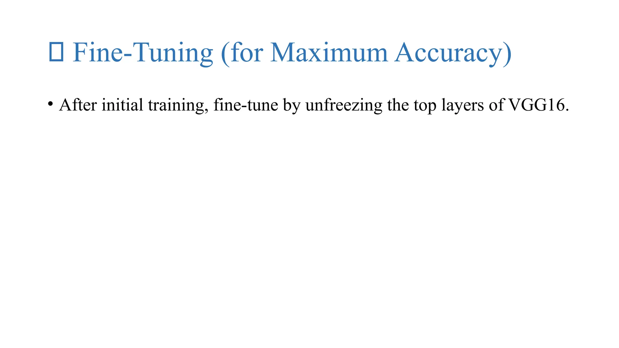 🔁 Fine-Tuning (for Maximum Accuracy)
• After initial training, fine-tune by unfreezing the top layers of VGG16.
 
