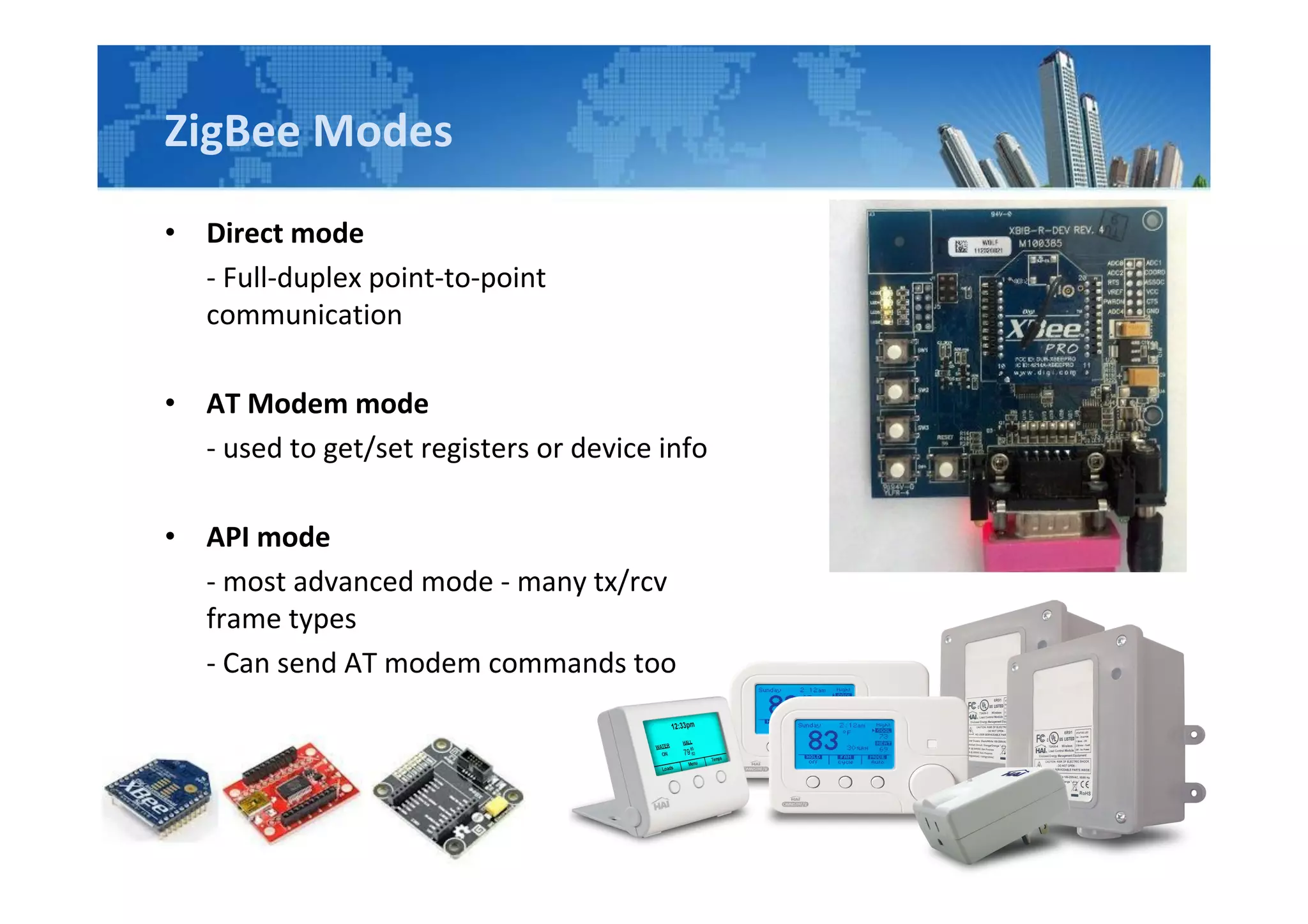 ZigBee Modes
• Direct mode
- Full-duplex point-to-point
communication
• AT Modem mode
- used to get/set registers or device info
• API mode
- most advanced mode - many tx/rcv
frame types
- Can send AT modem commands too
 