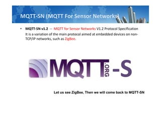 MQTT-SN (MQTT For Sensor Networks)
• MQTT-SN v1.2 -- MQTT for Sensor Networks V1.2 Protocol Specification
It is a variation of the main protocol aimed at embedded devices on non-
TCP/IP networks, such as ZigBee.
Let us see ZigBee, Then we will come back to MQTT-SN
 