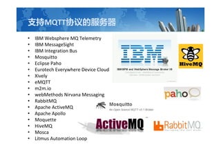 ֧MQTTЭķ
? IBM Websphere MQ Telemetry
? IBM MessageSight
? IBM Integration Bus
? Mosquitto
? Eclipse Paho
? Eurotech Everywhere Device Cloud
? Xively
? eMQTT
? m2m.io
? webMethods Nirvana Messaging
? RabbitMQ
? Apache ActiveMQ
? Apache Apollo
? Moquette
? HiveMQ
? Mosca
? Litmus Automation Loop
 