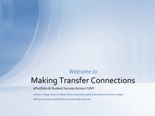 ePortfolio & Student Success Across CUNY Lehman College, Queens College, Bronx, Queensborough & LaGuardia Community Colleges Making Connections National Resource Center @ LaGuardia Welcome toMaking Transfer Connections 