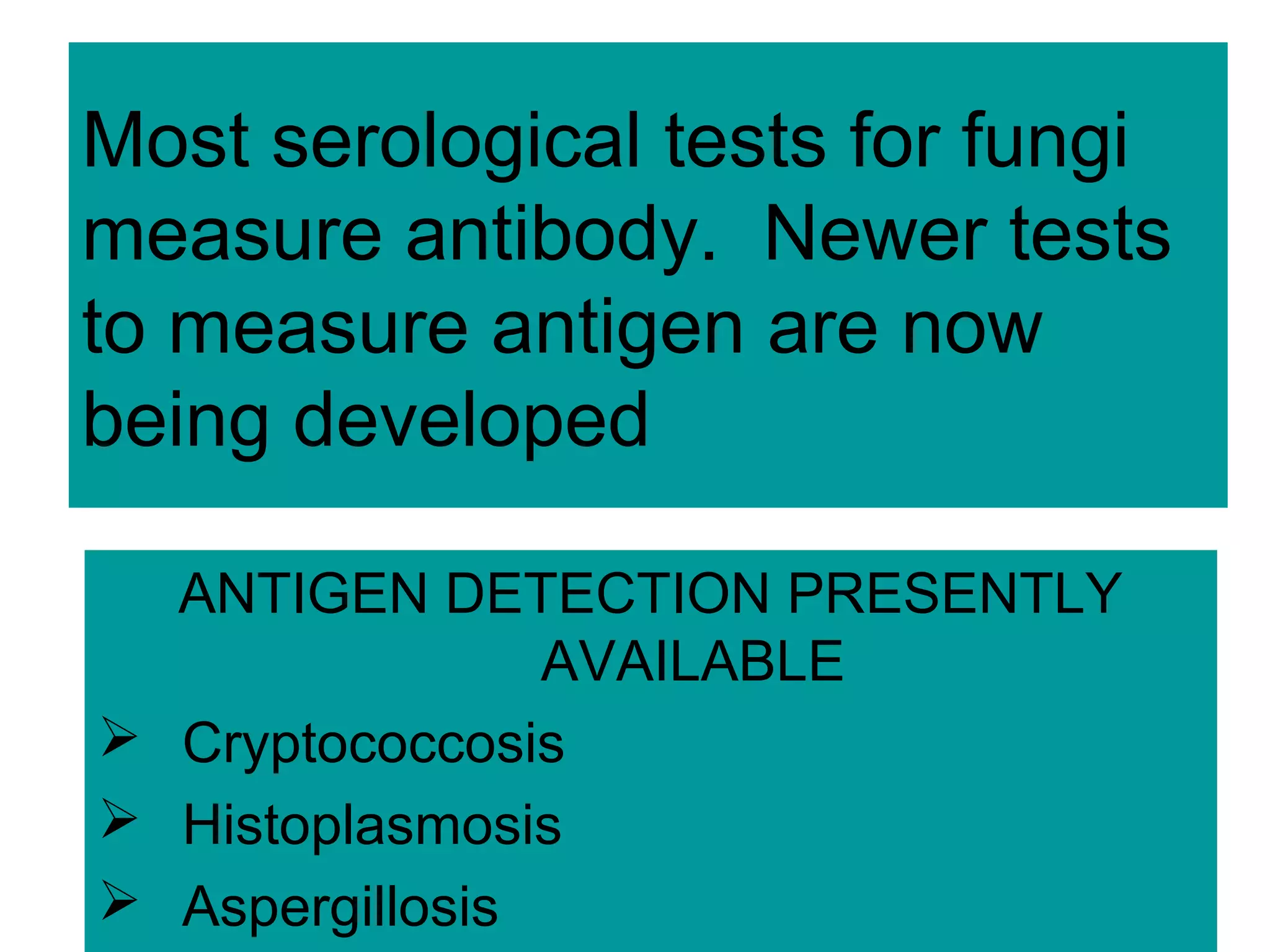 Most serological tests for fungi
measure antibody. Newer tests
to measure antigen are now
being developed
ANTIGEN DETECTION PRESENTLY
AVAILABLE
 Cryptococcosis
 Histoplasmosis
 Aspergillosis
 
