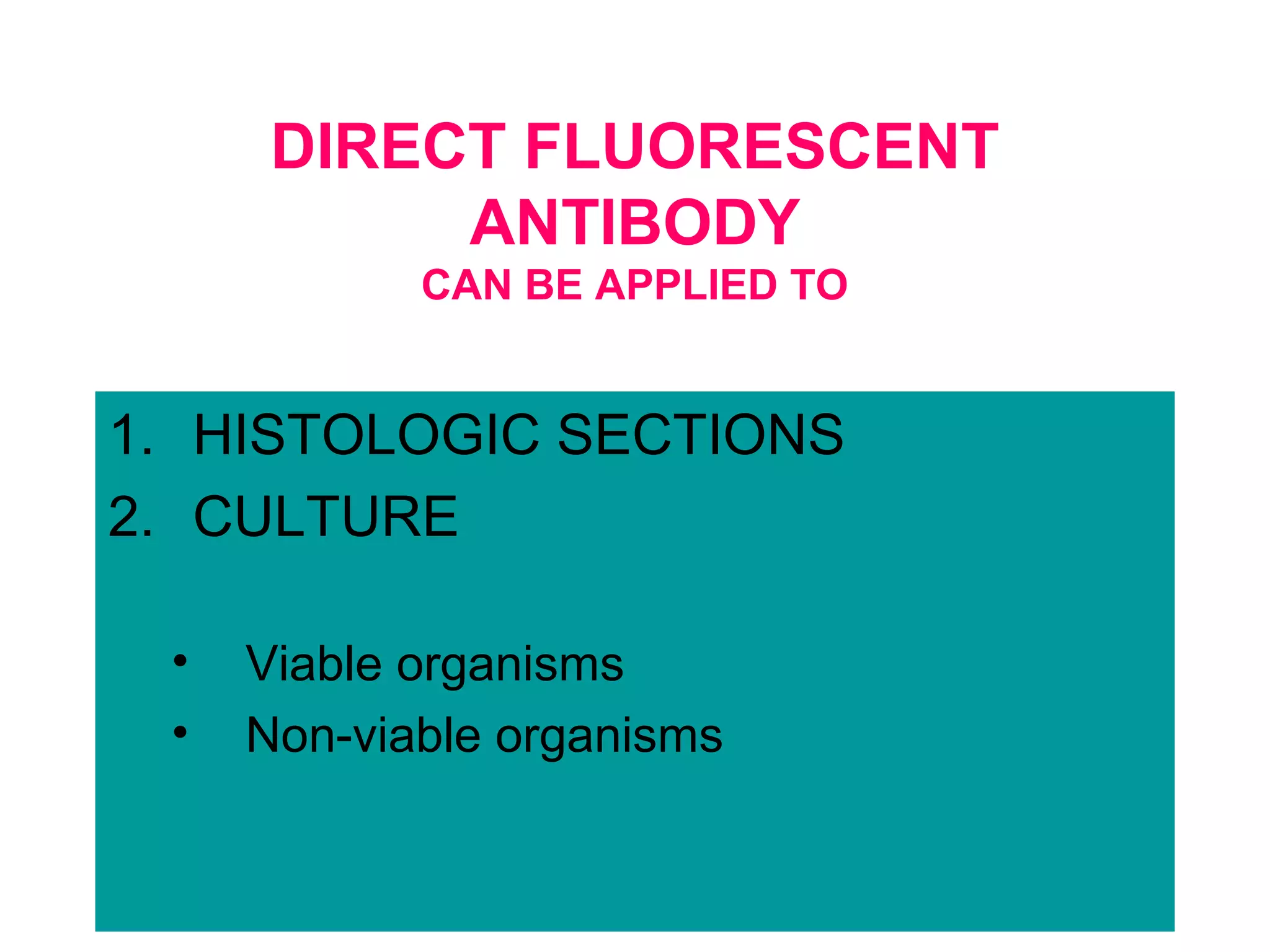 DIRECT FLUORESCENT
ANTIBODY
CAN BE APPLIED TO
1. HISTOLOGIC SECTIONS
2. CULTURE
• Viable organisms
• Non-viable organisms
 