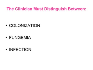 The Clinician Must Distinguish Between:
• COLONIZATION
• FUNGEMIA
• INFECTION
 