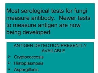 Most serological tests for fungi
measure antibody. Newer tests
to measure antigen are now
being developed
ANTIGEN DETECTION PRESENTLY
AVAILABLE
 Cryptococcosis
 Histoplasmosis
 Aspergillosis
 