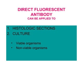 DIRECT FLUORESCENT
ANTIBODY
CAN BE APPLIED TO
1. HISTOLOGIC SECTIONS
2. CULTURE
• Viable organisms
• Non-viable organisms
 