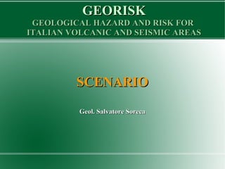 GEORISKGEORISK
GEOLOGICAL HAZARD AND RISK FORGEOLOGICAL HAZARD AND RISK FOR
ITALIAN VOLCANIC AND SEISMIC AREASITALIAN VOLCANIC AND SEISMIC AREAS
SCENARIOSCENARIO
Geol. Salvatore SorecaGeol. Salvatore Soreca
 