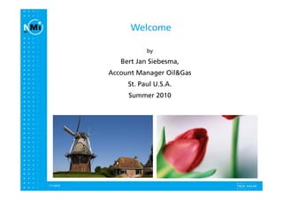 Welcome

                      by

              Bert Jan Siebesma,
           Account Manager Oil&Gas
                St. Paul U.S.A.
                Summer 2010




                                     1

7-7-2010
 