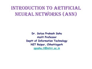 Introduction to Artificial
Neural Networks (ANN)
Dr. Satya Prakash Sahu
Asstt Professor
Deptt of Information Technology
NIT Raipur, Chhattisgarh
spsahu.it@nitrr.ac.in
 