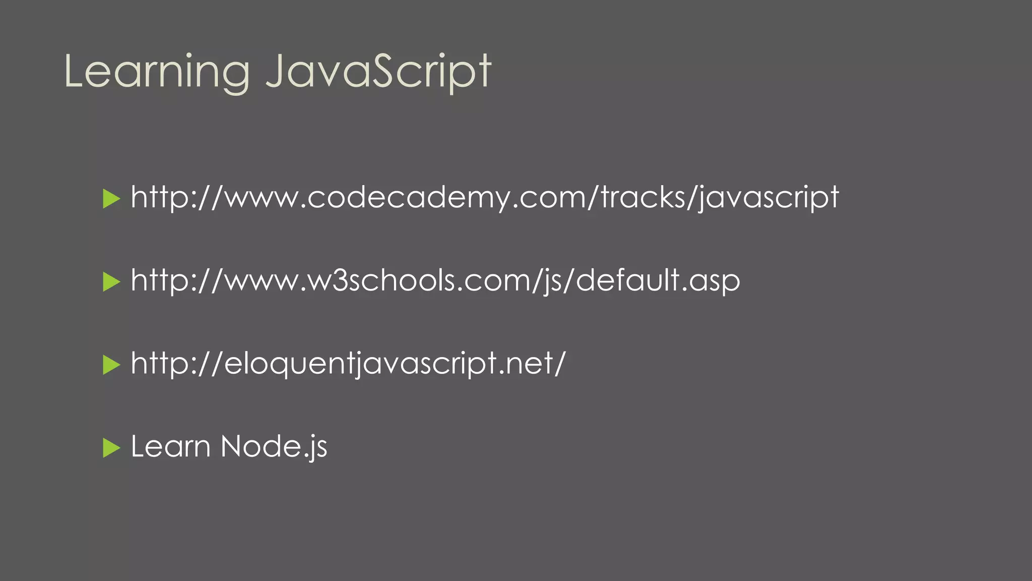 Learning JavaScript
 http://www.codecademy.com/tracks/javascript
 http://www.w3schools.com/js/default.asp
 http://eloquentjavascript.net/
 Learn Node.js
 