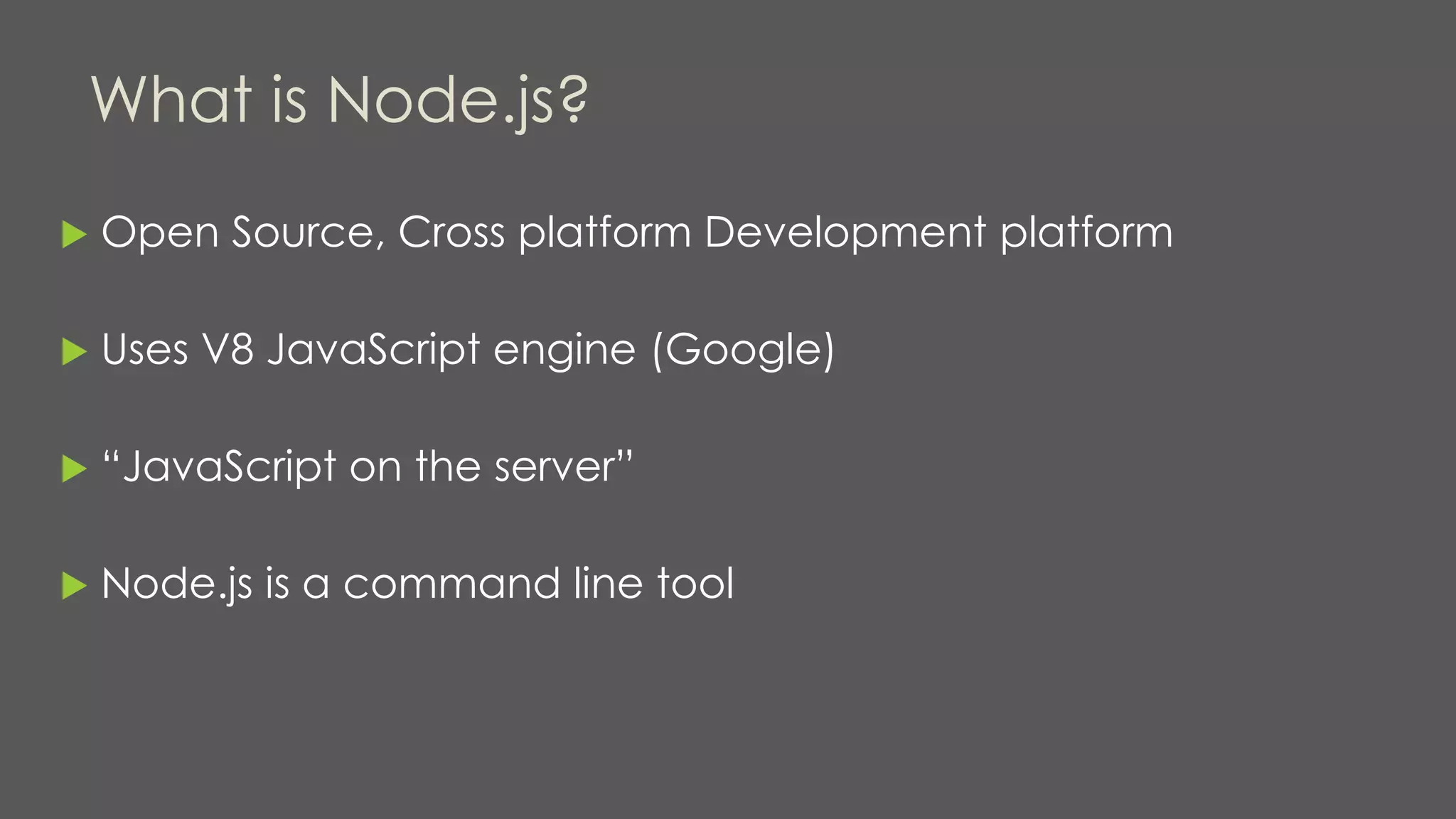 What is Node.js?
 Open Source, Cross platform Development platform
 Uses V8 JavaScript engine (Google)
 “JavaScript on the server”
 Node.js is a command line tool
 