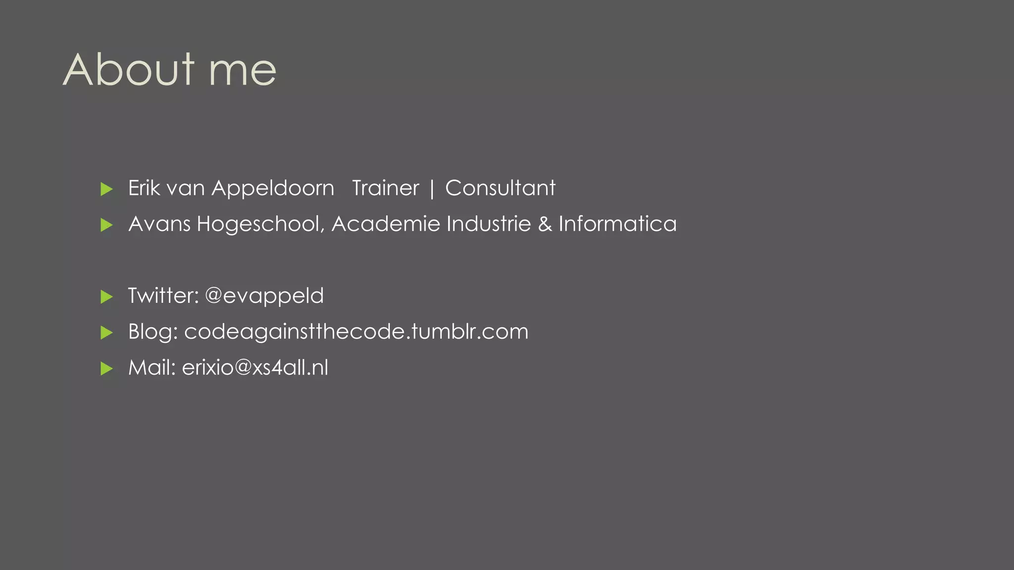 About me
 Erik van Appeldoorn Trainer | Consultant
 Avans Hogeschool, Academie Industrie & Informatica
 Twitter: @evappeld
 Blog: codeagainstthecode.tumblr.com
 Mail: erixio@xs4all.nl
 