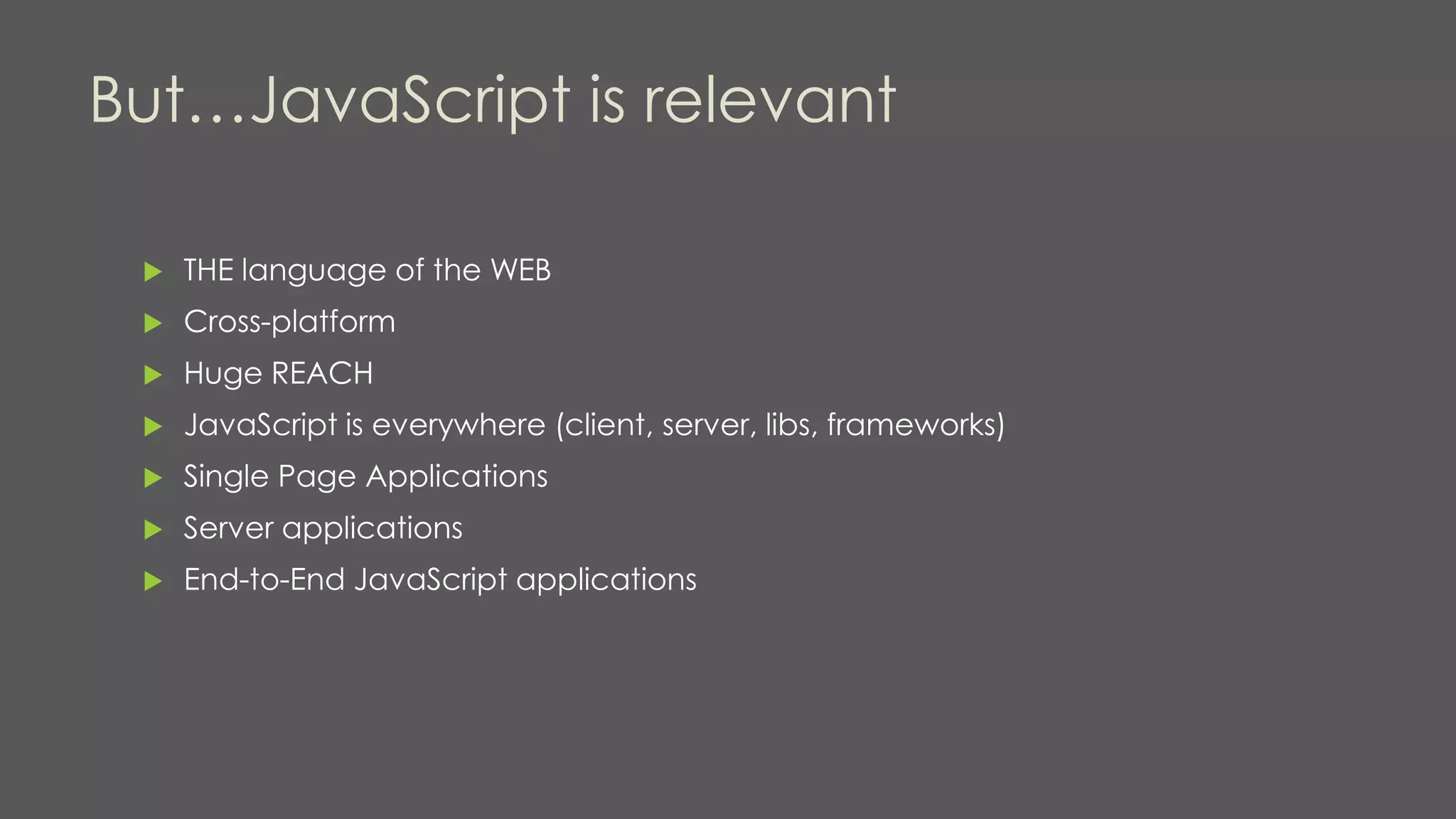 But…JavaScript is relevant
 THE language of the WEB
 Cross-platform
 Huge REACH
 JavaScript is everywhere (client, server, libs, frameworks)
 Single Page Applications
 Server applications
 End-to-End JavaScript applications
 