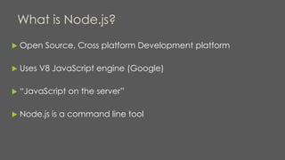 What is Node.js?
 Open Source, Cross platform Development platform
 Uses V8 JavaScript engine (Google)
 “JavaScript on the server”
 Node.js is a command line tool
 