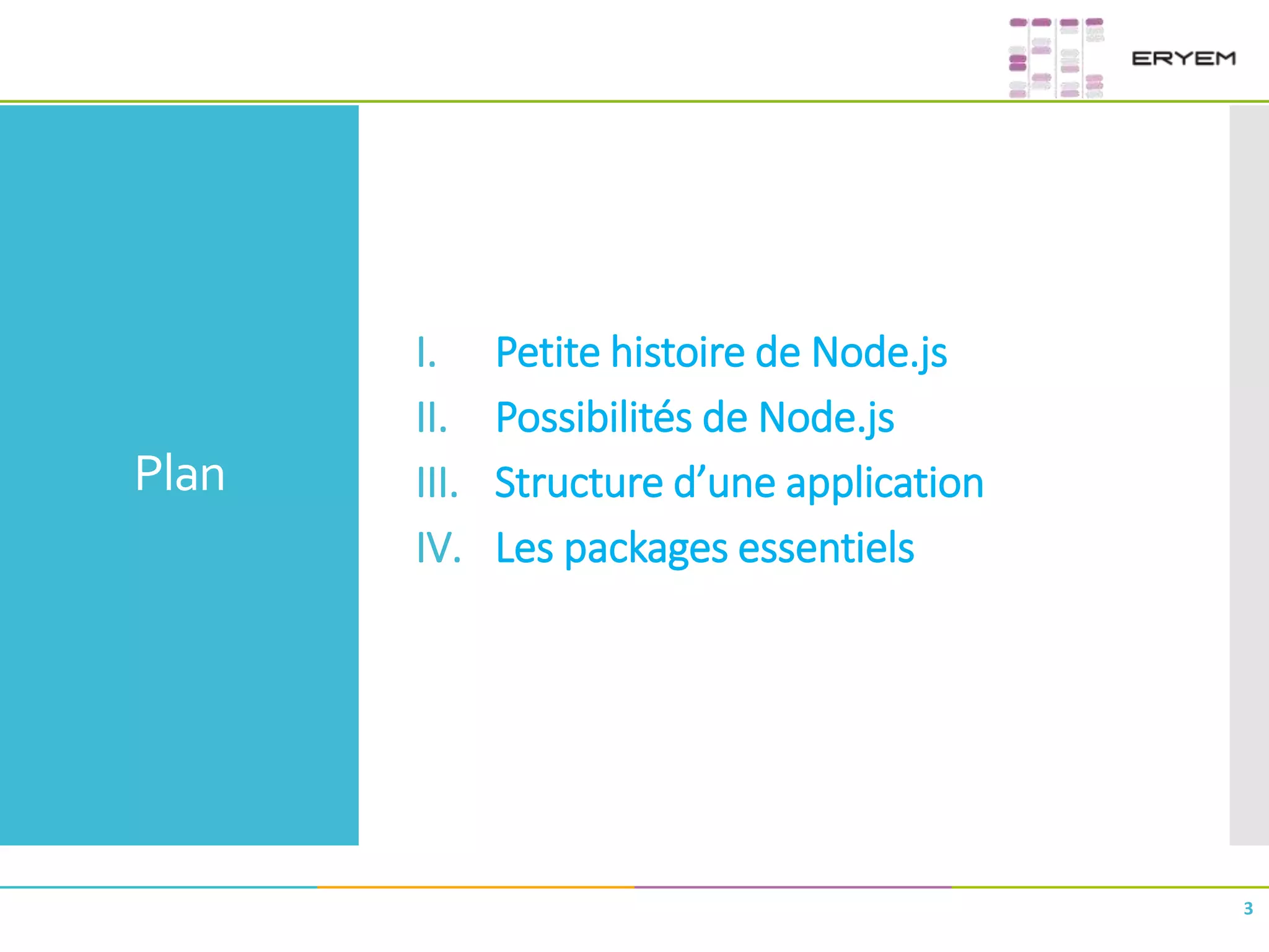 Plan
I. Petite histoire de Node.js
II. Possibilités de Node.js
III. Structure d’une application
IV. Les packages essentiels
3
 
