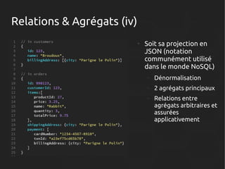 Relations & Agrégats (iv)
●

Soit sa projection en
JSON (notation
communément utilisé
dans le monde NoSQL)
–

Dénormalisation

–

2 agrégats principaux

–

Relations entre
agrégats arbitraires et
assurées
applicativement

 