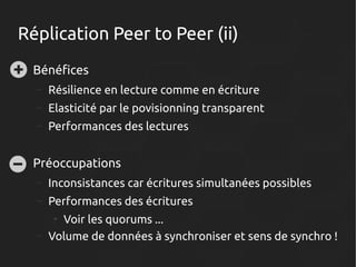 Réplication Peer to Peer (ii)
●

Bénéfices
–
–

Elasticité par le povisionning transparent

–

●

Résilience en lecture comme en écriture
Performances des lectures

Préoccupations
–

Inconsistances car écritures simultanées possibles

–

Performances des écritures

–

Voir les quorums ...
Volume de données à synchroniser et sens de synchro !
●

 