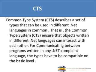 CTS
Common Type System (CTS) describes a set of
types that can be used in different .Net
languages in common . That is , t...