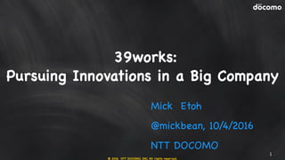 © 2016 NTT DOCOMO, INC. All rights reserved.
Mick Etoh

@mickbean, 10/4/2016

NTT DOCOMO
1
39works:

Pursuing Innovations in a Big Company
 