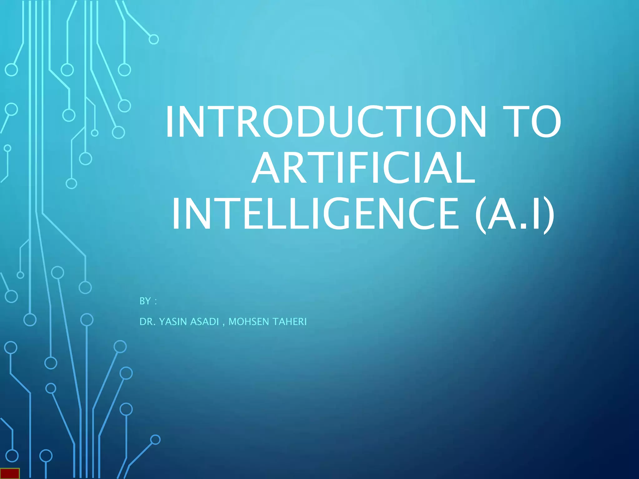 INTRODUCTION TO
ARTIFICIAL
INTELLIGENCE (A.I)
BY :
DR. YASIN ASADI , MOHSEN TAHERI
 