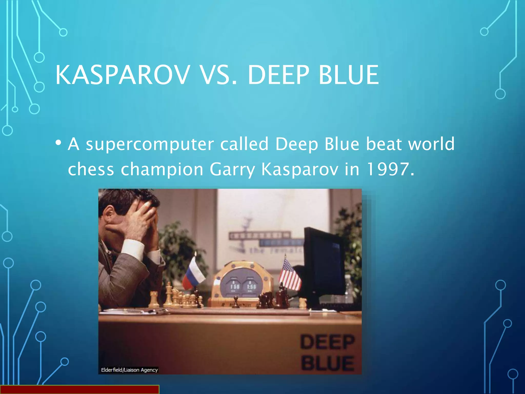 KASPAROV VS. DEEP BLUE
• A supercomputer called Deep Blue beat world
chess champion Garry Kasparov in 1997.
 