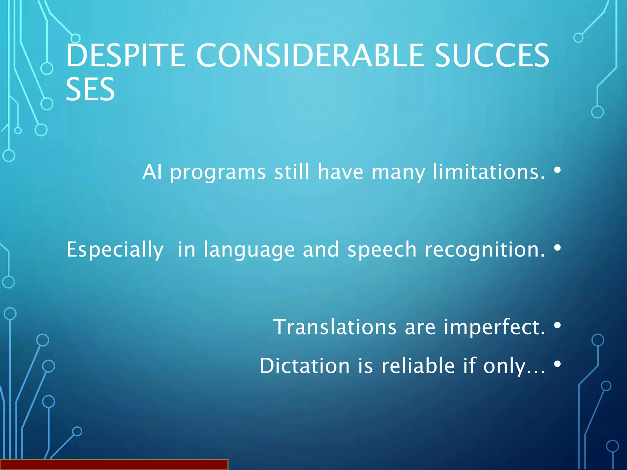 DESPITE CONSIDERABLE SUCCES
SES
•AI programs still have many limitations.
•Especially in language and speech recognition.
•Translations are imperfect.
•Dictation is reliable if only…
 