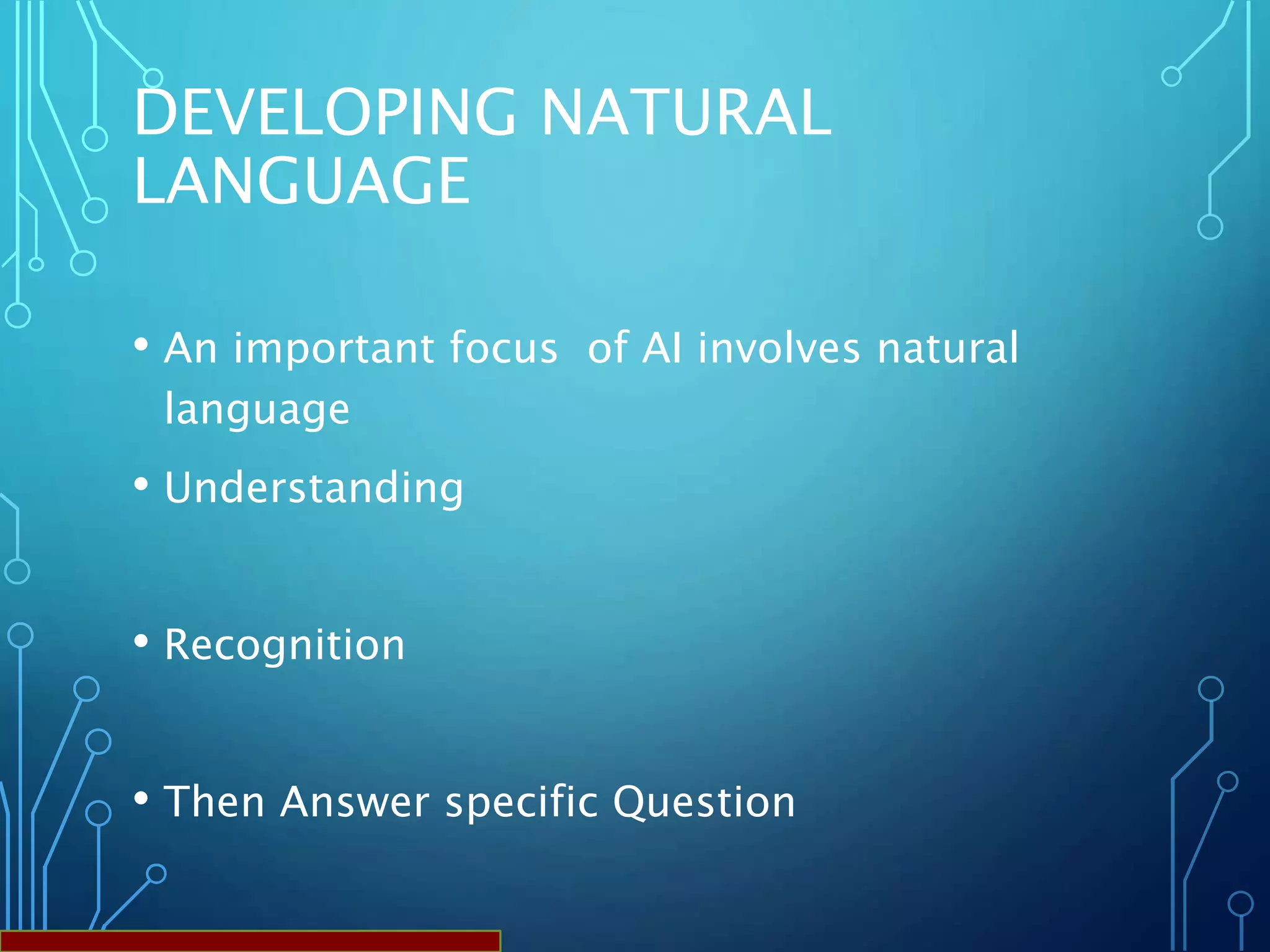 DEVELOPING NATURAL
LANGUAGE
• An important focus of AI involves natural
language
• Understanding
• Recognition
• Then Answer specific Question
 